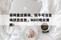 开云综合娱乐 -蒂姆重返赛场，锐不可当首场状态出色，MAD观众沸腾！(全战艾登史蒂夫)